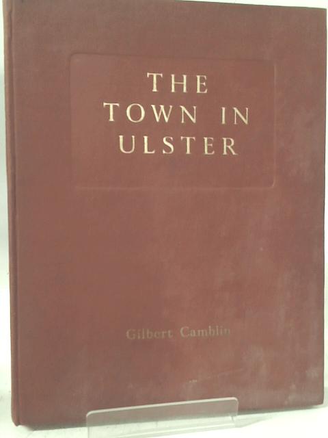 The Town In Ulster: An Account Of The Origin And Building Of The Towns Of The Province And The Development Of Their Rural Setting, With 62 Plates And Maps From Contemporary Sources By Camblin Gilbert