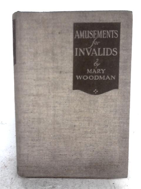 Amusements For Invalids: Countless Ways Of Turning Dullness Into Happiness, By Mary Woodman