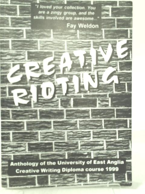 Creative Rioting: Writings from the UEA Diploma in Creative Writing 1999 By Various