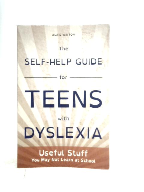 The Self-Help Guide for Teens with Dyslexia: Useful Stuff You May Not Learn at School By Alais Winton