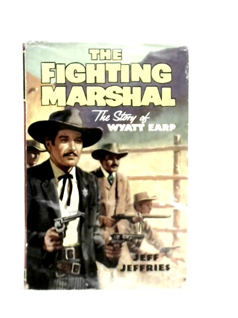 The Fighting Marshall, The Story of Wyatt Earp By Jeff Jeffries