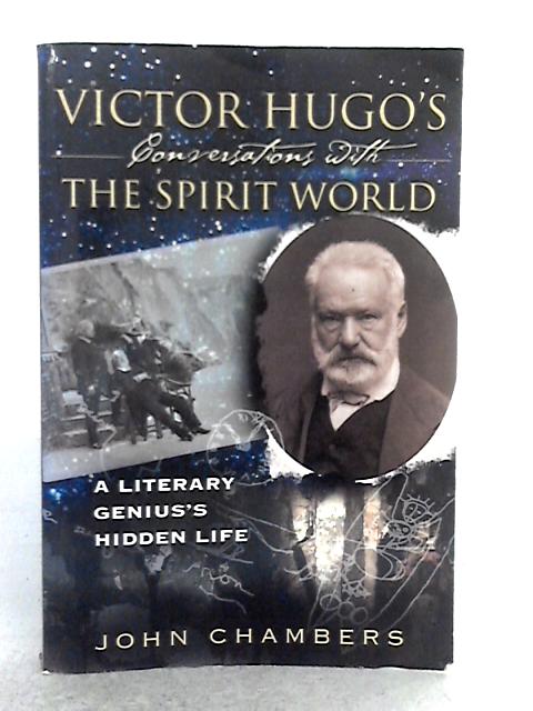 Victor Hugo's Conversations with the Spirit World: A Literary Genius's Hidden Life By John Chambers
