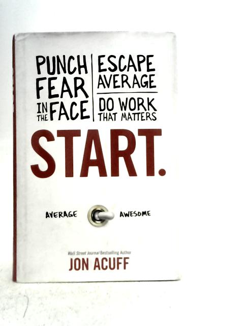 Start: Punch Fear in the Face, Escape Average, and Do Work That Matters By Jon Acuff