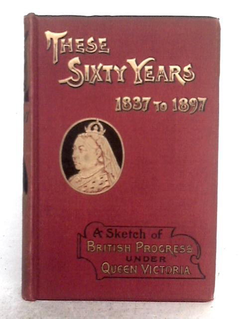 These Sixty Years 1837 to 1897; A Sketch of British Progress Under Queen Victoria par E.M. Holmes
