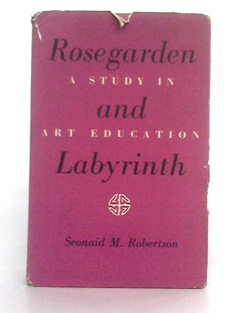 Rosegarden and Labyrinth: a Study in Art Education By Seonaid M. Robertson