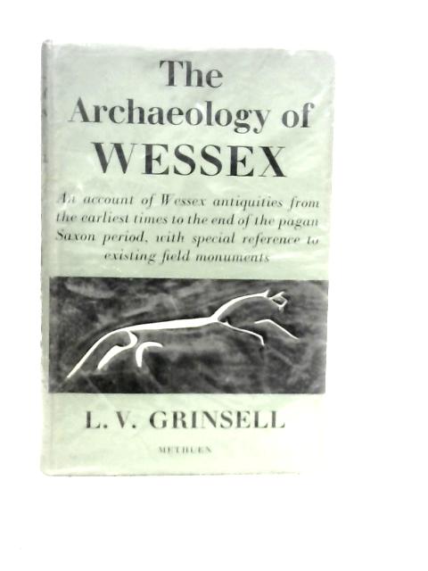 The Archaeology of Wessex An account of Wessex Antiquities from the Earliest Times To the End of the Pagan Saxon Period, with Special reference to Existing Field Monuments von L.V.Grinsell