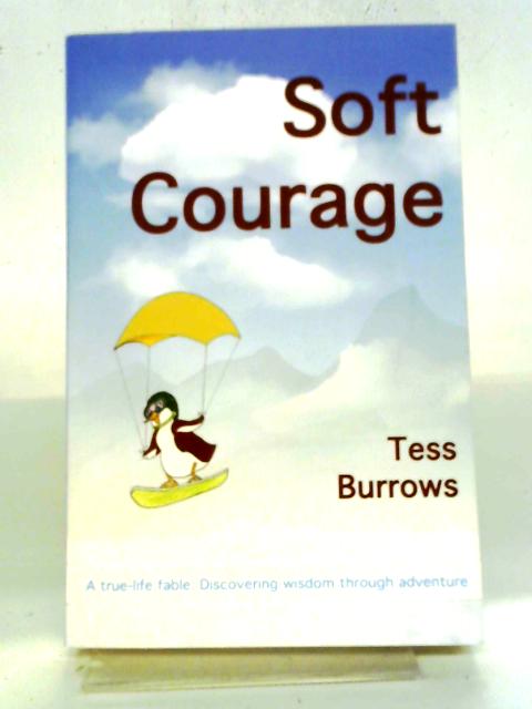 Soft Courage: A True-Life Fable: Discovering Wisdom Through Adventure By Tess Burrows