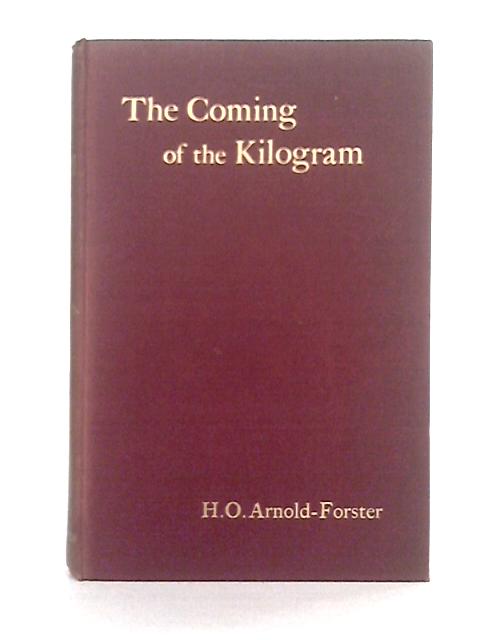 The Coming of the Kilogram or the Battle of the Standards: A Plea for the Adoption, of the Metric System of Weights and Measures By H.O. Arnold-Foster