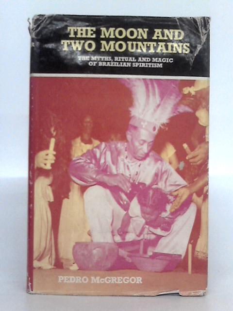 The Moon and the Two Mountains: the Myths, Ritual and Magic of Brazilian Spiritism By Pedro McGregor