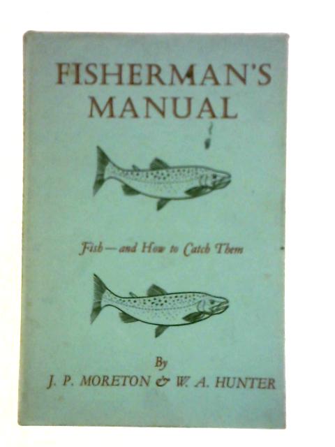 Fisherman's Manual: Fish and How to Catch Them By J P Moreton & W A Hunter