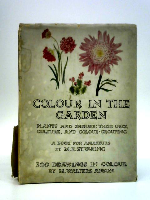 Colour in the Garden: Plants and Shrubs, Their Uses, Culture and Colour-Grouping- A Book for Amateurs By M. E. Stebbing