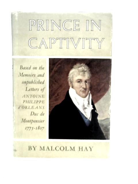 Prince in Captivity Based on the Memoirs and Unpublished Letters of Antoine Phillippe d'orleans Duc De Montpensier 1775-1807 von Malcolm Hay