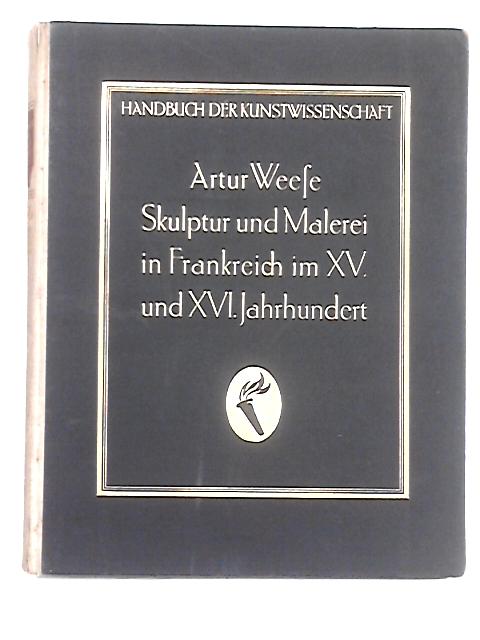 Skulptur Und Malerei In Frankreich Im Xv Und Xv1 Jahrhundert, Handbuch Der Kunstwissenschaft Series von Arthur Weese