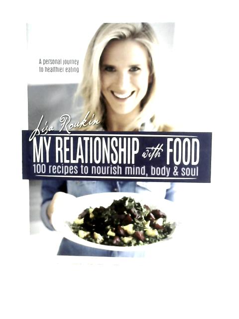 My Relationship with Food: 100 Recipes to Nourish Mind, Body & Soul By Lisa Roukin
