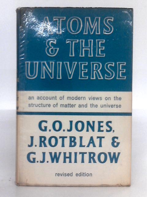 Atoms and the Universe: an Account of Modern Views on the Structure of Matter and the Universe By G.O. Jones, J. Rotblat, G.J. Whitrow