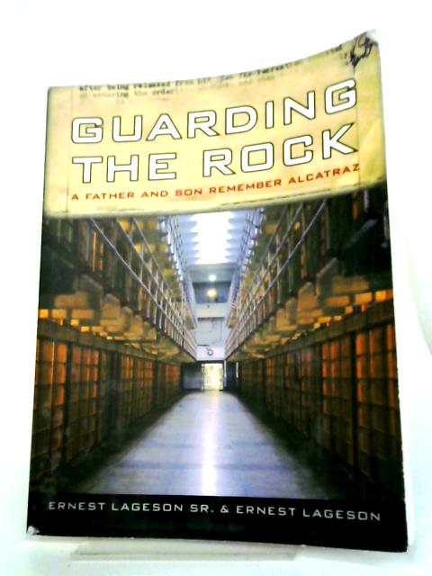Guarding the Rock. A Father and Son Remember Alcatraz By Ernest B Lageson Sr and Ernest Lageson