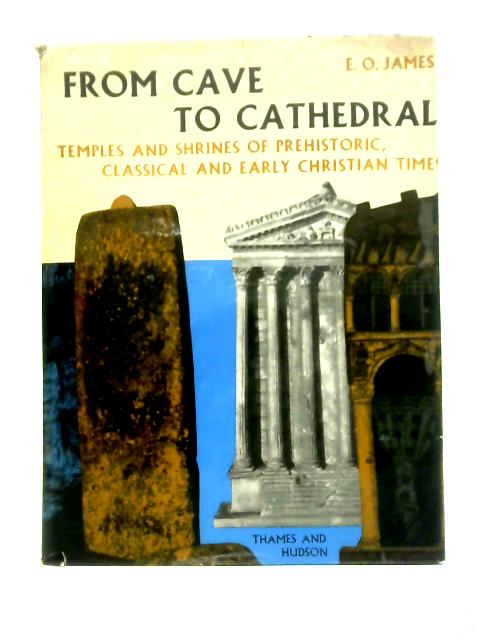 From Cave to Cathedral: Temples and Shrines of Prehistoric Classical and Early Christian Times By E. O. James