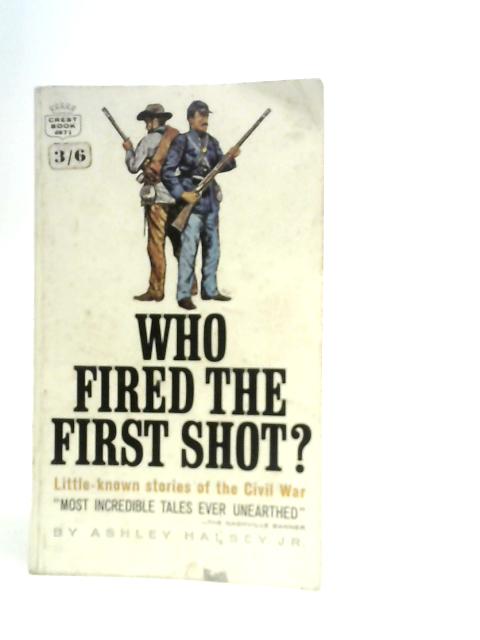 Who Fired the First Shot? Little-known Stories of the Civil War By Ashley Halsey Jr.