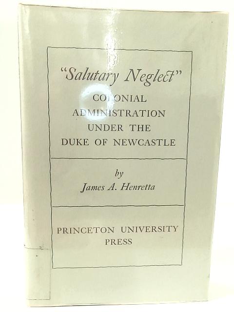 Salutary Neglect: Colonial Administration Under the Duke of Newcastle By James A. Henretta