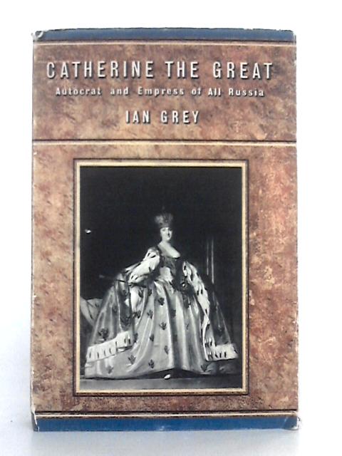Catherine the Great, Autocrat and Empress of All Russia By Ian Grey