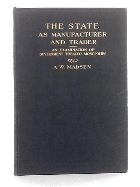 The State as Manufacturer and Trader: An Examination Based on the Commercial Industrial and Fiscal Results Obtained from Government Tobacco Monopolies par A.W. Madsen