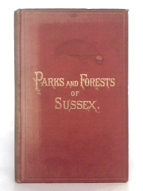 The Parks and Forests of Sussex, Ancient and Moder, Historical, Antiquarian and Descriptive With Biographical Notices of Some of the Former Owners By William Smith Ellis