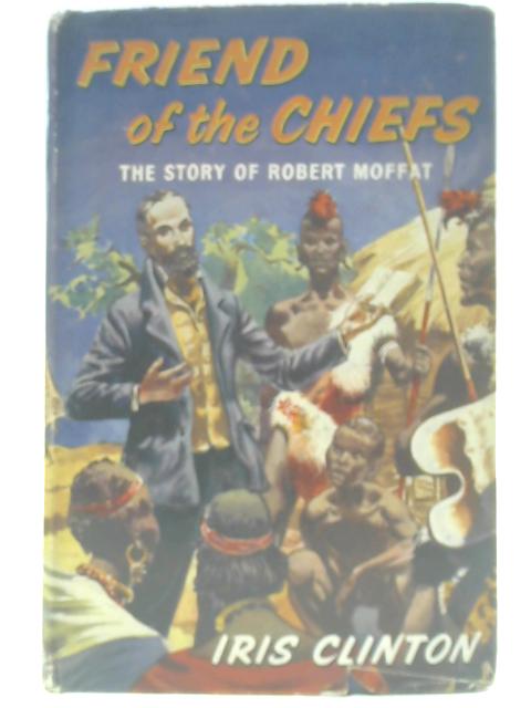 Friend of the Chiefs - The Story of Robert Moffat By Iris Clinton