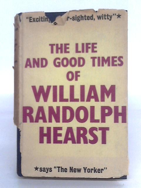 The Life And Good Times Of William Randolph Hearst By John Tebbel