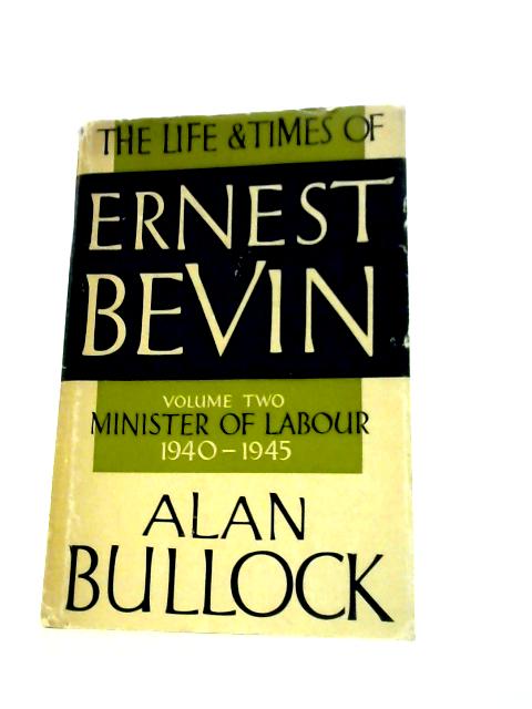 The Life and Times of Ernest Bevin: Volume Two Minister of Labour 1940-1945 By Alan Bullock
