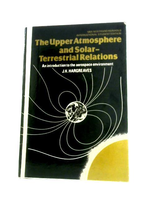 Upper Atmosphere and Solar-Terrestrial Relations: Introduction to the Aerospace Environment By J.K.Hargreaves