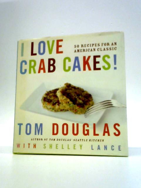 I Love Crab Cakes!: 50 Recipes for an American Classic by Douglas, Tom, Lance, Shelly (2006) Hardcover By Tom Douglas