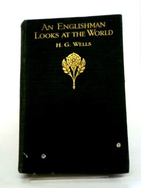 An Englishman Looks At The World: Being A Series Of Unrestrained Remarks Upon Contemporary Matters By H. G. Wells