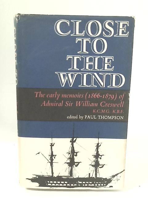 Close to The Wind: The Early Memoirs (1866-1879) of Admiral Sir William Creswell By Paul Thompson