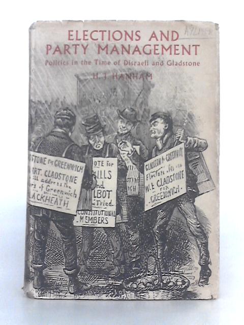 Elections and Party Management; Politics in the Time of Disraeli and Gladstone By H.J. Hanham