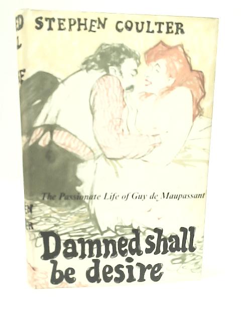 Damned shall be Desire : The Passionate Life of Guy de Maupassant By Stephen Coulter