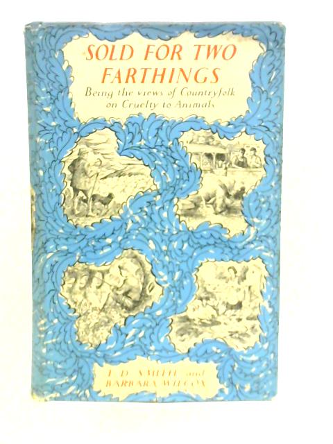 Sold for Two Farthings - Being the Views of Countryfolk on Cruelty to Animals By F. D. Smith & B.Wilcox