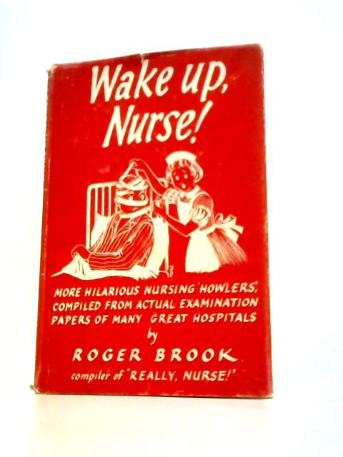 Wake Up,Nurse: Hundreds of Nursing 'Howlers' Taken From the Actual Examination Papers of Many Great Hospitals By Roger Brook