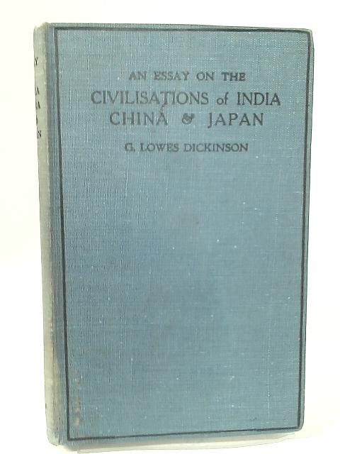 An Essay on the Civilisations of India, China and Japan By G. Lowes Dickinson