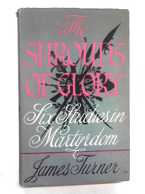 The Shrouds Of Glory: Six Studies In Martyrdom. By James Turner