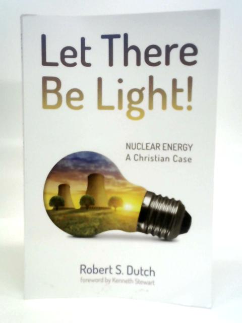 Let There Be Light!: Nuclear Energy: A Christian Case By Robert S.Dutch