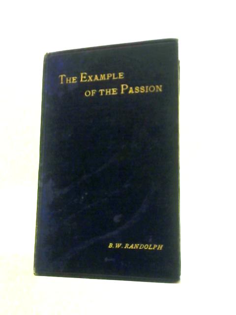 The Example of the Passion: Being Addresses Given in St. Paul's Cathedral During Holy Week, 1897 By B.W.Randolph