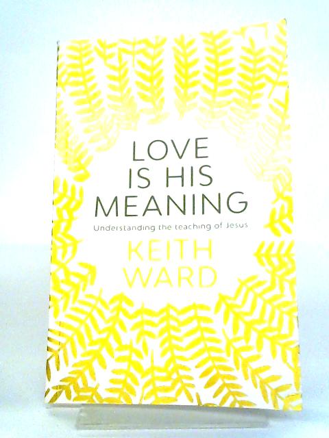 Love Is His Meaning: Understanding The Teaching Of Jesus By The Revd Professor Keith Ward