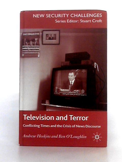 Television and Terror: Conflicting Times and the Crisis of News Discourse By Andrew Hoskins, Ben O'Loughlin