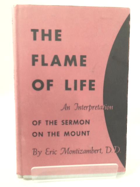 The Flame Of Life: An Interpretation Of The Sermon On The Mount By Eric St. Lucian Percy Montizambert