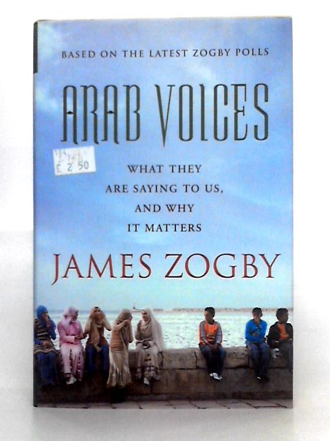 Arab Voices: What They Are Saying to Us, and Why it Matters By James Zogby