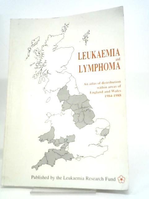 Leukaemia and Lymphoma: An Atlas of Distribution within Areas of England and Wales, 1984-88 By R.A.Cartwright