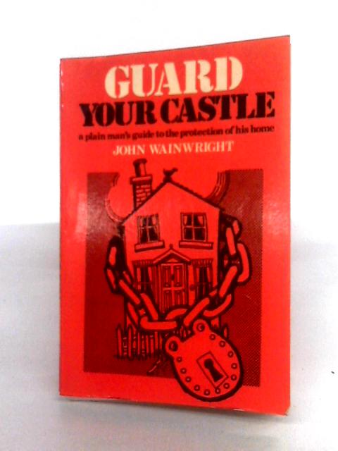 Guard Your Castle: A Plain Man's Guide to the Protection of His Home By John Wainwright