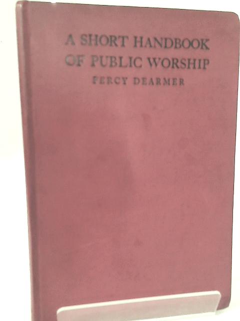 A Short Handbook of Public Worship in the Churches of the Anglican Communion, for the Clergy, Church Councillors, and the Laity in General. von Percy Dearmer
