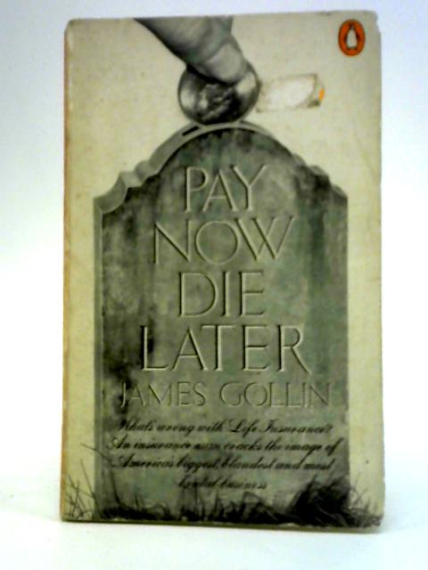 Pay Now, Die Later: a Report on Life Insurance, America's Biggest and Strangest Industry By James Gollin