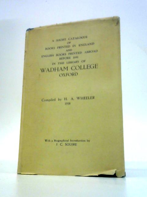 A Short Catalogue of Books Printed in England and English Books Printed Abroad Before 1641 in the Library of Wadham College, Oxford By H.A.Wheeler & J.C.Squire (Ed.)